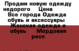 Продам новую одежду недорого! › Цена ­ 3 000 - Все города Одежда, обувь и аксессуары » Женская одежда и обувь   . Мордовия респ.